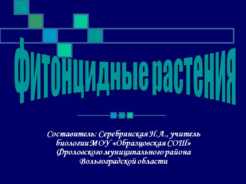 Составитель: Серебрянская Н.А., учитель биологии МОУ «Образцовская СОШ» Фроловского муниципального района Вольгоградской области Фитонцидные